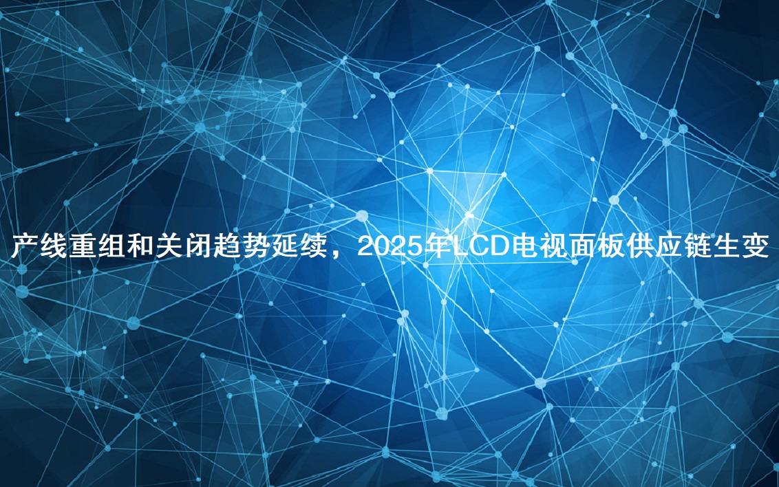 产线重组和关闭趋向一连，2025年LCD电视面板供给链生变